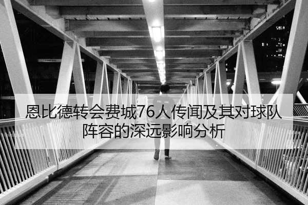 恩比德转会费城76人传闻及其对球队阵容的深远影响分析